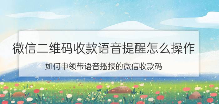 微信二维码收款语音提醒怎么操作 如何申领带语音播报的微信收款码？